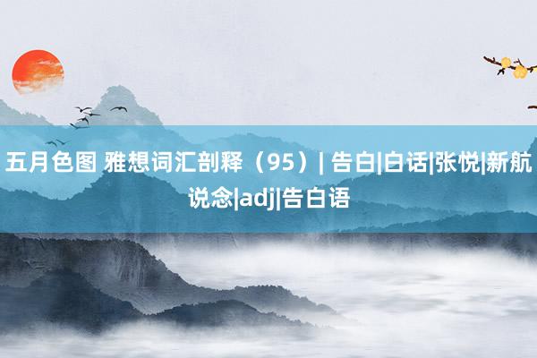 五月色图 雅想词汇剖释（95）| 告白|白话|张悦|新航说念|adj|告白语