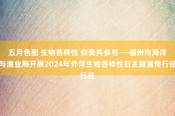 五月色图 生物各样性 你我共参与——福州市海洋与渔业局开展2024年外洋生物各样性日主题宣传行径