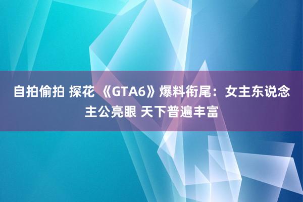 自拍偷拍 探花 《GTA6》爆料衔尾：女主东说念主公亮眼 天下普遍丰富