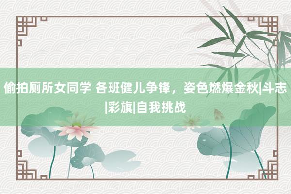 偷拍厕所女同学 各班健儿争锋，姿色燃爆金秋|斗志|彩旗|自我挑战