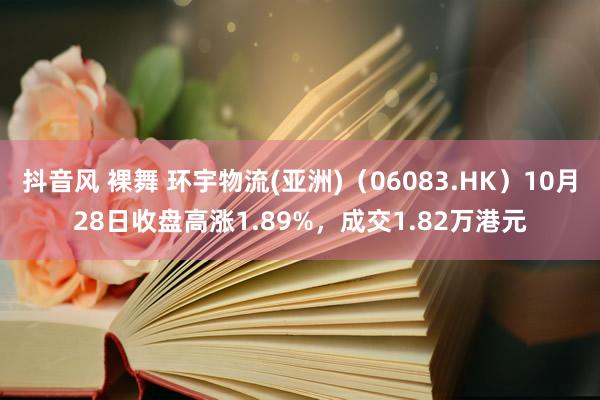 抖音风 裸舞 环宇物流(亚洲)（06083.HK）10月28日收盘高涨1.89%，成交1.82万港元