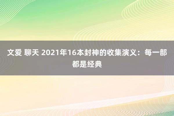 文爱 聊天 2021年16本封神的收集演义：每一部都是经典